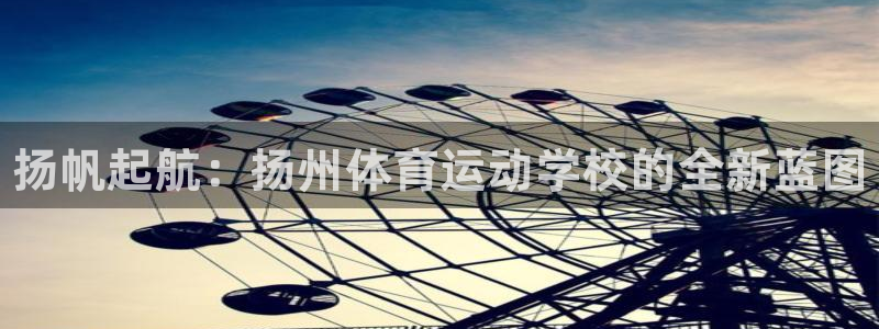 vsport体育官网下载招商电话地址是多少：扬帆起航：扬州体