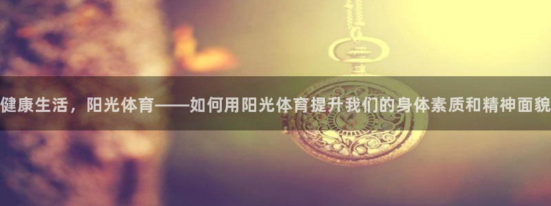 vsport体育官网下载平台：健康生活，阳光体育——