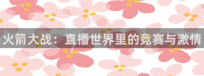 篮球比赛直播在线观看柠檬直播：火箭大战：直播世界里的竞赛与激情
